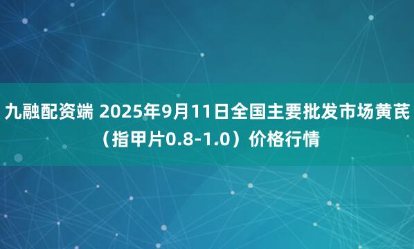 九融配资端 2025年9月11日全国主要批发市场黄芪（指甲片0.8-1.0）价格行情