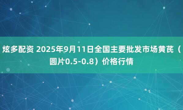 炫多配资 2025年9月11日全国主要批发市场黄芪（圆片0.5-0.8）价格行情