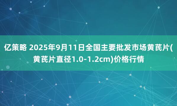 亿策略 2025年9月11日全国主要批发市场黄芪片(黄芪片直径1.0-1.2cm)价格行情