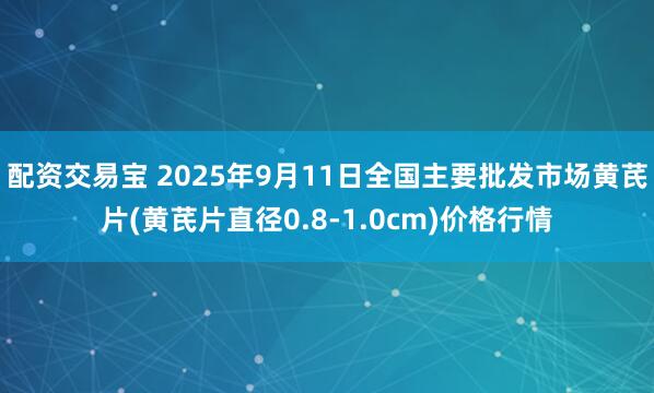 配资交易宝 2025年9月11日全国主要批发市场黄芪片(黄芪片直径0.8-1.0cm)价格行情