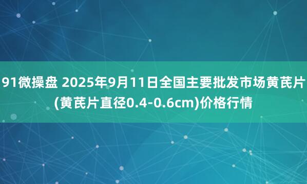 91微操盘 2025年9月11日全国主要批发市场黄芪片(黄芪片直径0.4-0.6cm)价格行情