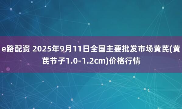 e路配资 2025年9月11日全国主要批发市场黄芪(黄芪节子1.0-1.2cm)价格行情