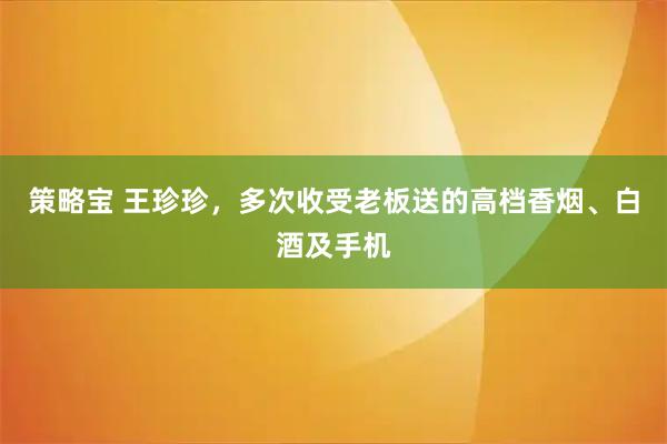 策略宝 王珍珍，多次收受老板送的高档香烟、白酒及手机