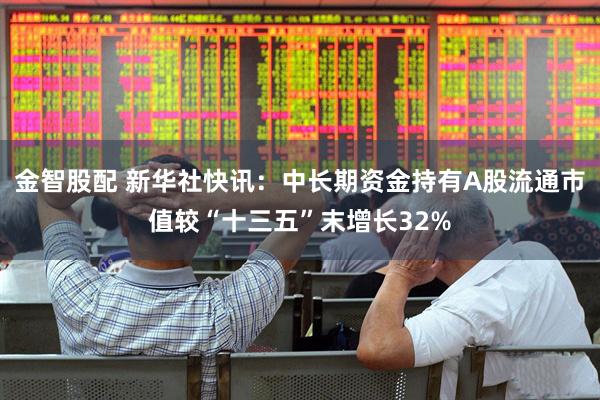 金智股配 新华社快讯：中长期资金持有A股流通市值较“十三五”末增长32%