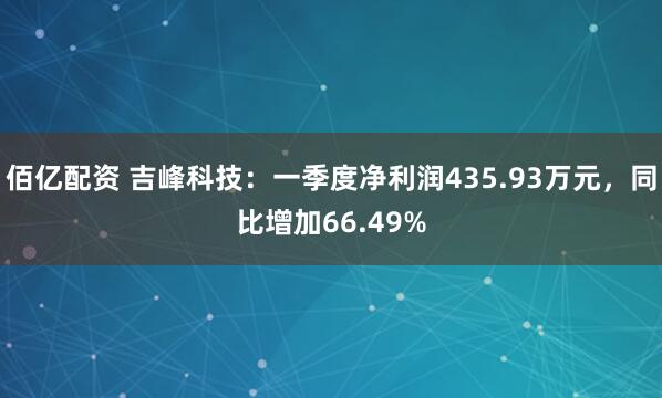 佰亿配资 吉峰科技：一季度净利润435.93万元，同比增加66.49%