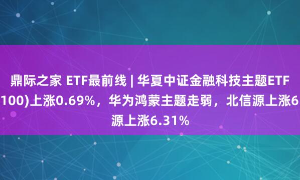 鼎际之家 ETF最前线 | 华夏中证金融科技主题ETF(516100)上涨0.69%，华为鸿蒙主题走弱，北信源上涨6.31%