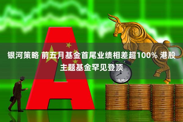 银河策略 前五月基金首尾业绩相差超100% 港股主题基金罕见登顶