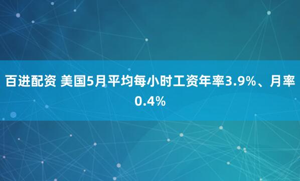 百进配资 美国5月平均每小时工资年率3.9%、月率0.4%