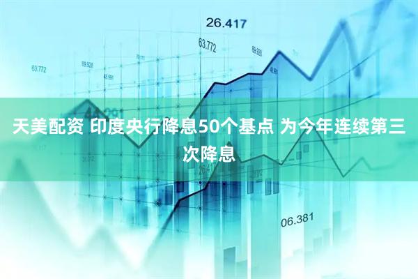天美配资 印度央行降息50个基点 为今年连续第三次降息