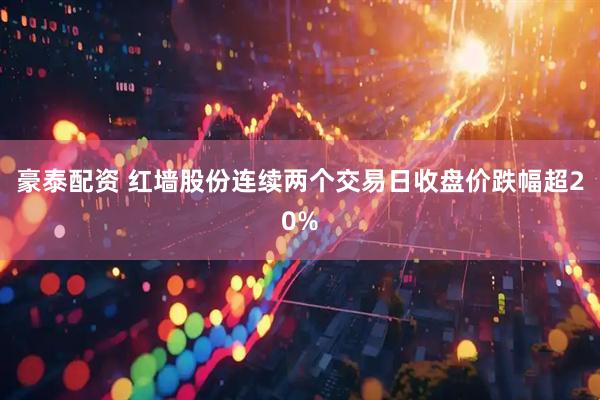 豪泰配资 红墙股份连续两个交易日收盘价跌幅超20%