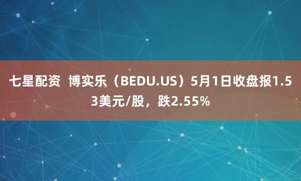 七星配资  博实乐（BEDU.US）5月1日收盘报1.53美元/股，跌2.55%