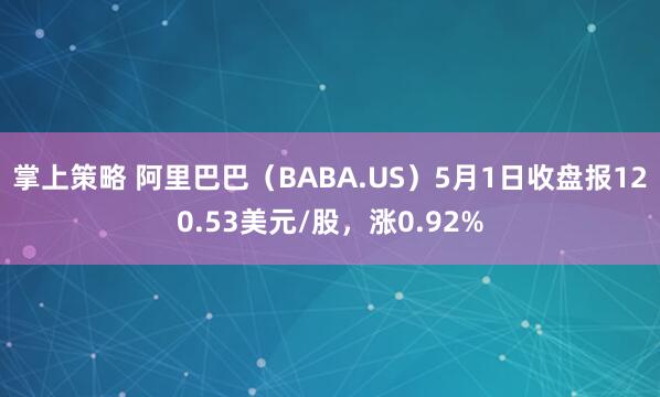 掌上策略 阿里巴巴（BABA.US）5月1日收盘报120.53美元/股，涨0.92%