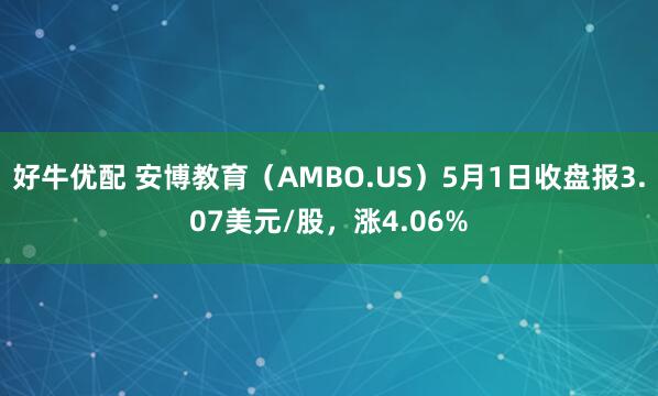 好牛优配 安博教育（AMBO.US）5月1日收盘报3.07美元/股，涨4.06%