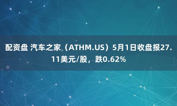 配资盘 汽车之家（ATHM.US）5月1日收盘报27.11美元/股，跌0.62%