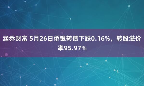 涵乔财富 5月26日侨银转债下跌0.16%，转股溢价率95.97%