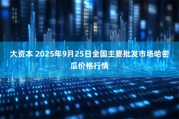 大资本 2025年9月25日全国主要批发市场哈密瓜价格行情
