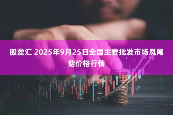 股盈汇 2025年9月25日全国主要批发市场凤尾菇价格行情