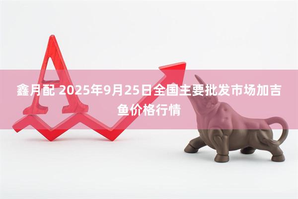 鑫月配 2025年9月25日全国主要批发市场加吉鱼价格行情