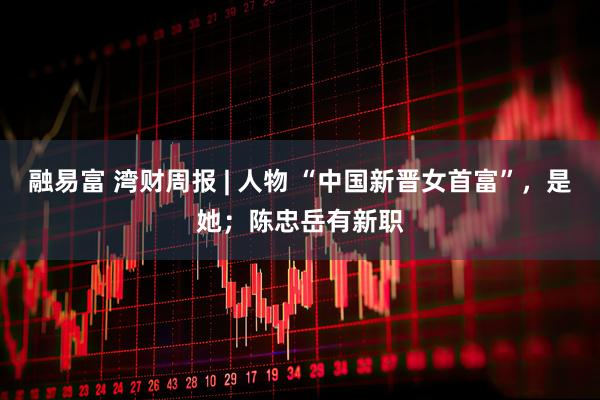 融易富 湾财周报 | 人物 “中国新晋女首富”，是她；陈忠岳有新职
