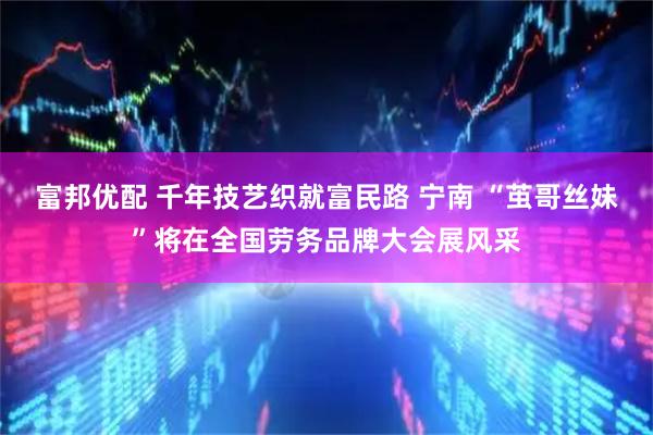 富邦优配 千年技艺织就富民路 宁南 “茧哥丝妹”将在全国劳务品牌大会展风采