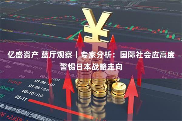 亿盛资产 蓝厅观察丨专家分析：国际社会应高度警惕日本战略走向