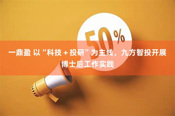 一鼎盈 以“科技＋投研”为主线，九方智投开展博士后工作实践