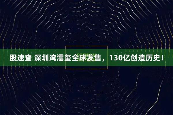 股速查 深圳湾澐玺全球发售，130亿创造历史！