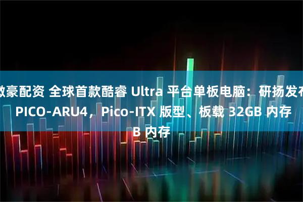微豪配资 全球首款酷睿 Ultra 平台单板电脑：研扬发布 PICO-ARU4，Pico-ITX 版型、板载 32GB 内存