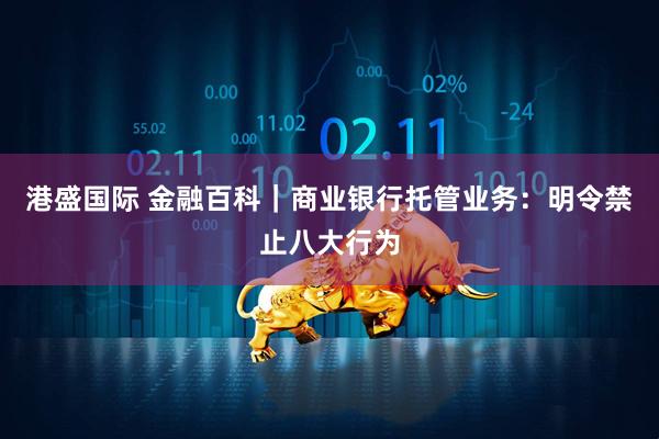 港盛国际 金融百科｜商业银行托管业务：明令禁止八大行为