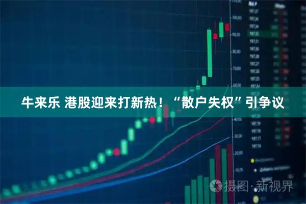 牛来乐 港股迎来打新热！“散户失权”引争议