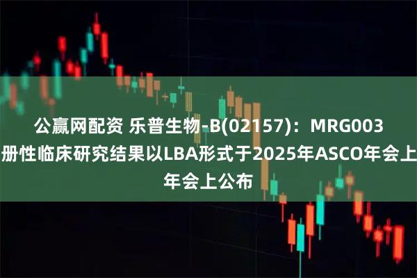 公赢网配资 乐普生物-B(02157)：MRG003的注册性临床研究结果以LBA形式于2025年ASCO年会上公布