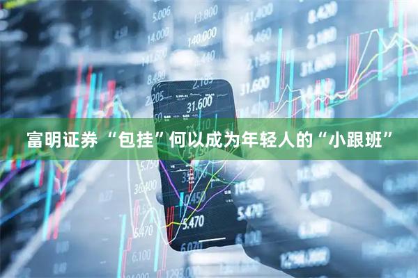 富明证券 “包挂”何以成为年轻人的“小跟班”
