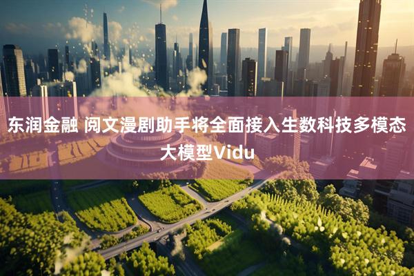 东润金融 阅文漫剧助手将全面接入生数科技多模态大模型Vidu