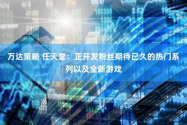 万达策略 任天堂：正开发粉丝期待已久的热门系列以及全新游戏