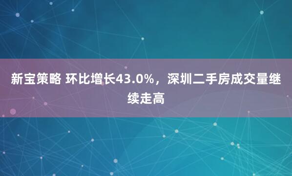 新宝策略 环比增长43.0%，深圳二手房成交量继续走高