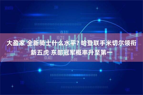 大盈家 全新骑士什么水平? 哈登联手米切尔领衔新五虎 东部冠军概率升至第一