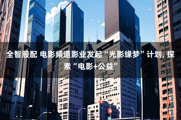 全智股配 电影频道影业发起“光影缘梦”计划, 探索“电影+公益”
