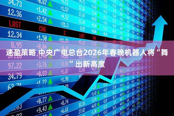 速盈策略 中央广电总台2026年春晚机器人将“舞”出新高度