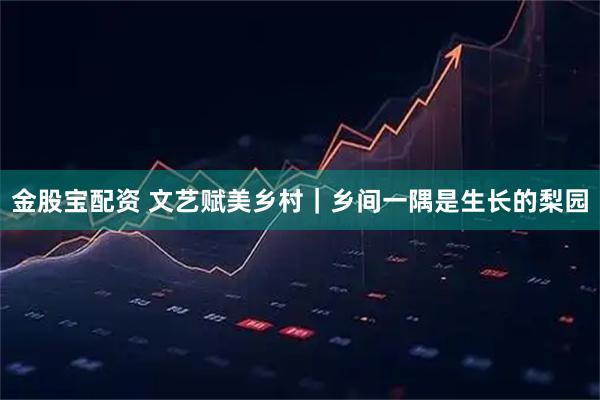 金股宝配资 文艺赋美乡村｜乡间一隅是生长的梨园