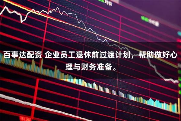 百事达配资 企业员工退休前过渡计划，帮助做好心理与财务准备。