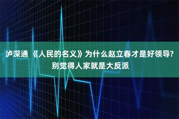 泸深通 《人民的名义》为什么赵立春才是好领导? 别觉得人家就是大反派