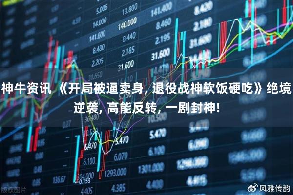 神牛资讯 《开局被逼卖身, 退役战神软饭硬吃》绝境逆袭, 高能反转, 一剧封神!