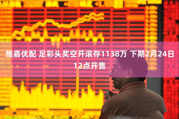维嘉优配 足彩头奖空开滚存1138万 下期2月24日12点开售