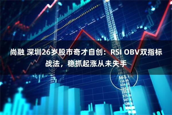 尚融 深圳26岁股市奇才自创：RSI OBV双指标战法，稳抓起涨从未失手