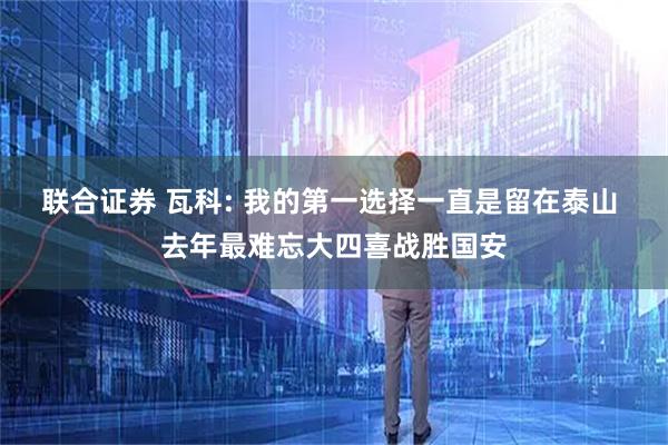 联合证券 瓦科: 我的第一选择一直是留在泰山 去年最难忘大四喜战胜国安