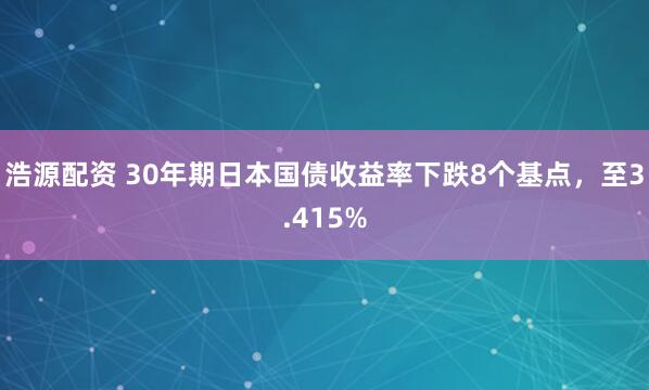 浩源配资 30年期日本国债收益率下跌8个基点，至3.415%