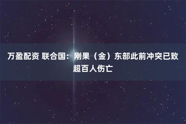 万盈配资 联合国：刚果（金）东部此前冲突已致超百人伤亡