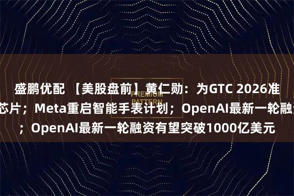 盛鹏优配 【美股盘前】黄仁勋：为GTC 2026准备了多款前所未见的新芯片；Meta重启智能手表计划；OpenAI最新一轮融资有望突破1000亿美元