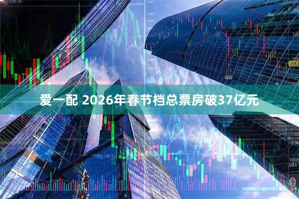 爱一配 2026年春节档总票房破37亿元