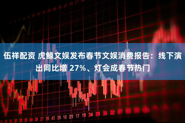 伍祥配资 虎鲸文娱发布春节文娱消费报告：线下演出同比增 27%、灯会成春节热门